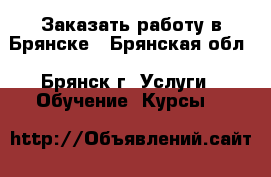 Заказать работу в Брянске - Брянская обл., Брянск г. Услуги » Обучение. Курсы   